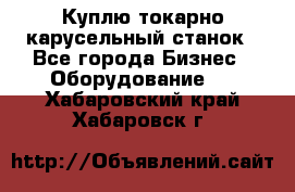 Куплю токарно-карусельный станок - Все города Бизнес » Оборудование   . Хабаровский край,Хабаровск г.